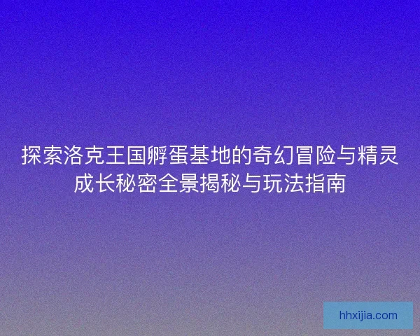 探索洛克王国孵蛋基地的奇幻冒险与精灵成长秘密全景揭秘与玩法指南